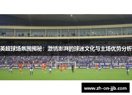 英超球场氛围揭秘：激情澎湃的球迷文化与主场优势分析