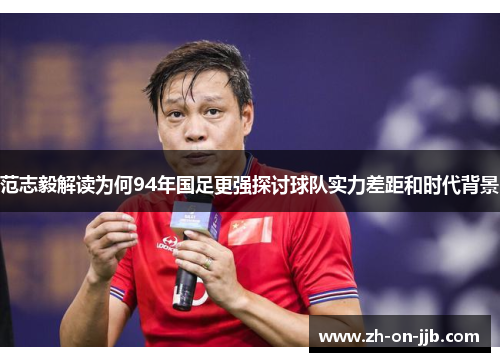 范志毅解读为何94年国足更强探讨球队实力差距和时代背景
