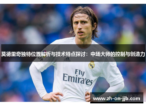 莫德里奇独特位置解析与技术特点探讨：中场大师的控制与创造力