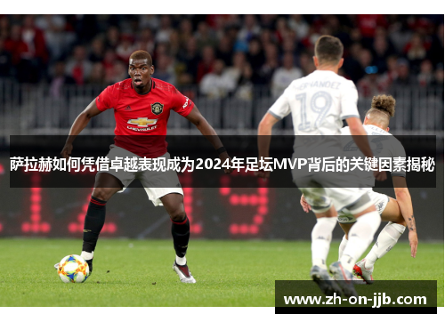 萨拉赫如何凭借卓越表现成为2024年足坛MVP背后的关键因素揭秘