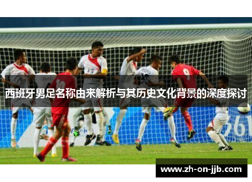西班牙男足名称由来解析与其历史文化背景的深度探讨