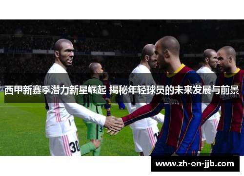 西甲新赛季潜力新星崛起 揭秘年轻球员的未来发展与前景 西甲新赛季潜力新星崛起 揭秘年轻球员的未来发展与前景