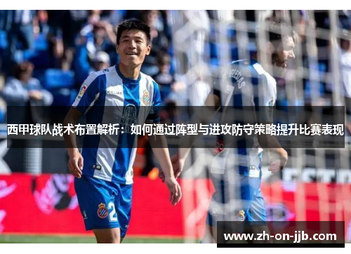 西甲球队战术布置解析:如何通过阵型与进攻防守策略提升比赛表现 西甲球队战术布置解析:如何通过阵型与进攻防守策略提升比赛表现