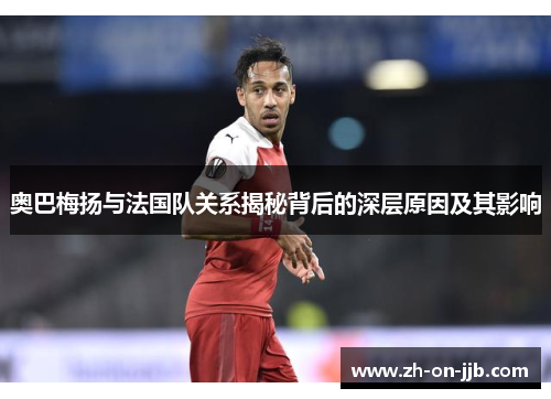 奥巴梅扬与法国队关系揭秘背后的深层原因及其影响