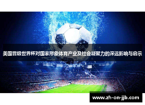 美国晋级世界杯对国家形象体育产业及社会凝聚力的深远影响与启示 美国晋级世界杯对国家形象体育产业及社会凝聚力的深远影响与启示