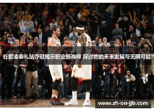 谷爱凌崇礼站夺冠揭示职业新高峰 探讨她的未来发展与无限可能