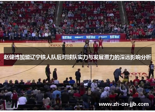 赵健博加盟辽宁铁人队后对球队实力与发展潜力的深远影响分析 赵健博加盟辽宁铁人队后对球队实力与发展潜力的深远影响分析