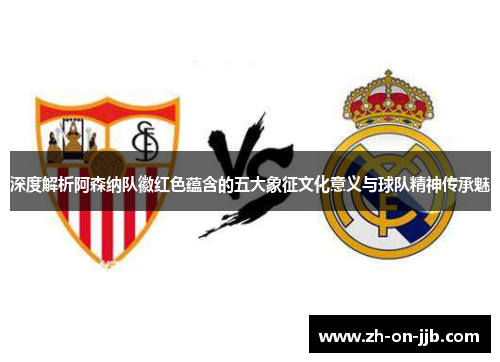 深度解析阿森纳队徽红色蕴含的五大象征文化意义与球队精神传承魅