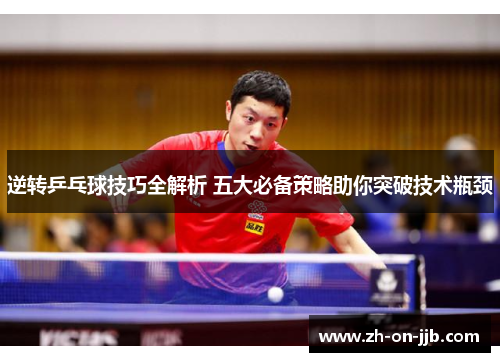 逆转乒乓球技巧全解析 五大必备策略助你突破技术瓶颈