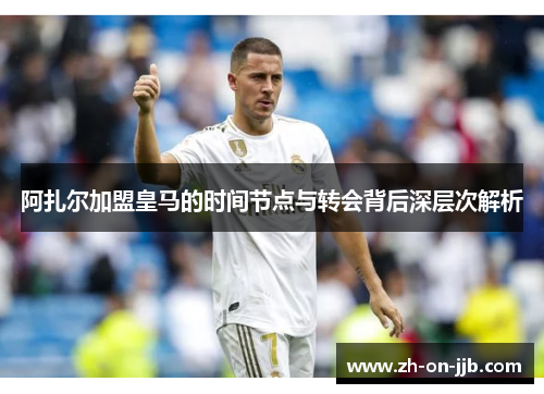 阿扎尔加盟皇马的时间节点与转会背后深层次解析 阿扎尔加盟皇马的时间节点与转会背后深层次解析