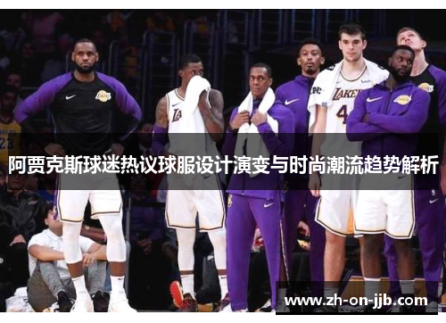 阿贾克斯球迷热议球服设计演变与时尚潮流趋势解析