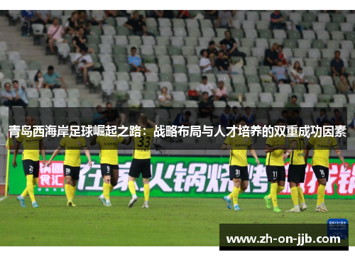 青岛西海岸足球崛起之路：战略布局与人才培养的双重成功因素