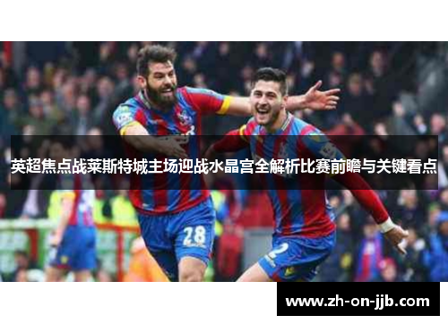 英超焦点战莱斯特城主场迎战水晶宫全解析比赛前瞻与关键看点