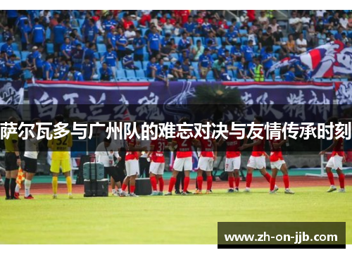 萨尔瓦多与广州队的难忘对决与友情传承时刻