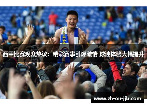 西甲比赛观众热议：精彩赛事引爆激情 球迷体验大幅提升