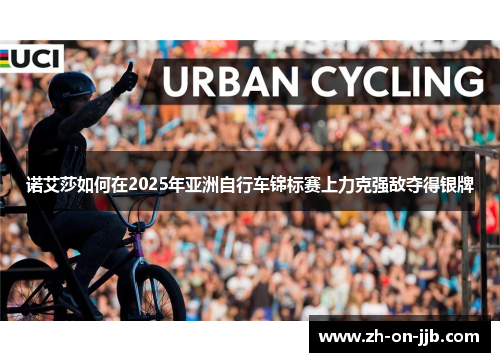 诺艾莎如何在2025年亚洲自行车锦标赛上力克强敌夺得银牌