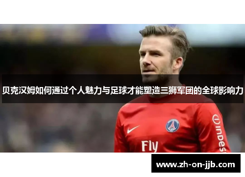 贝克汉姆如何通过个人魅力与足球才能塑造三狮军团的全球影响力 贝克汉姆如何通过个人魅力与足球才能塑造三狮军团的全球影响力