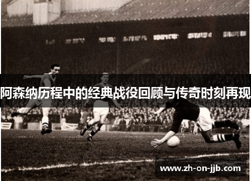 阿森纳历程中的经典战役回顾与传奇时刻再现