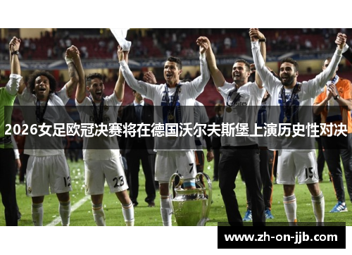 2026女足欧冠决赛将在德国沃尔夫斯堡上演历史性对决