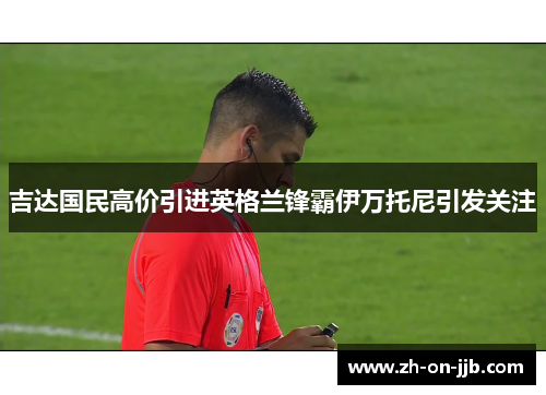 吉达国民高价引进英格兰锋霸伊万托尼引发关注