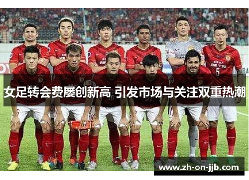 女足转会费屡创新高 引发市场与关注双重热潮
