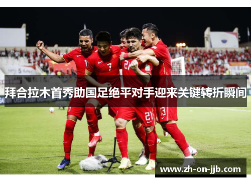 拜合拉木首秀助国足绝平对手迎来关键转折瞬间 拜合拉木首秀助国足绝平对手迎来关键转折瞬间