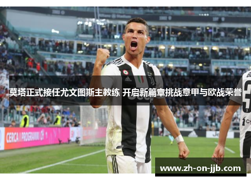 莫塔正式接任尤文图斯主教练 开启新篇章挑战意甲与欧战荣誉