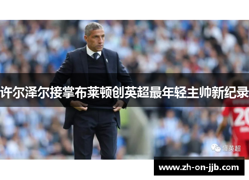 许尔泽尔接掌布莱顿创英超最年轻主帅新纪录