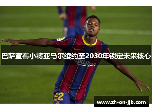 巴萨宣布小将亚马尔续约至2030年锁定未来核心 巴萨宣布小将亚马尔续约至2030年锁定未来核心
