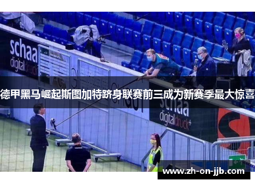 德甲黑马崛起斯图加特跻身联赛前三成为新赛季最大惊喜 德甲黑马崛起斯图加特跻身联赛前三成为新赛季最大惊喜