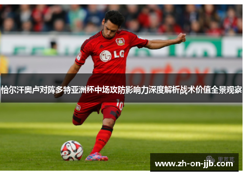 恰尔汗奥卢对阵多特亚洲杯中场攻防影响力深度解析战术价值全景观察 恰尔汗奥卢对阵多特亚洲杯中场攻防影响力深度解析战术价值全景观察