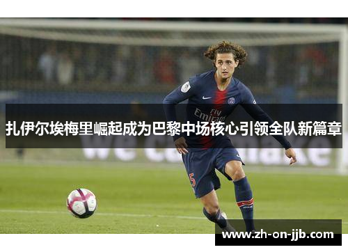 扎伊尔埃梅里崛起成为巴黎中场核心引领全队新篇章 扎伊尔埃梅里崛起成为巴黎中场核心引领全队新篇章