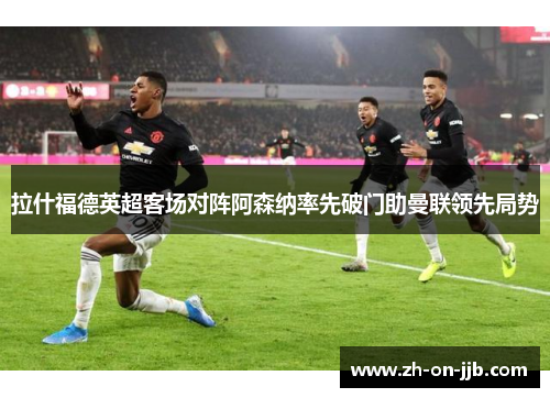 拉什福德英超客场对阵阿森纳率先破门助曼联领先局势 拉什福德英超客场对阵阿森纳率先破门助曼联领先局势