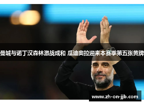 曼城与诺丁汉森林激战成和 瓜迪奥拉迎来本赛季第五张黄牌 曼城与诺丁汉森林激战成和 瓜迪奥拉迎来本赛季第五张黄牌