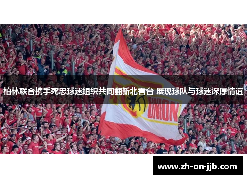 柏林联合携手死忠球迷组织共同翻新北看台 展现球队与球迷深厚情谊