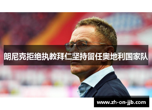 朗尼克拒绝执教拜仁坚持留任奥地利国家队 朗尼克拒绝执教拜仁坚持留任奥地利国家队