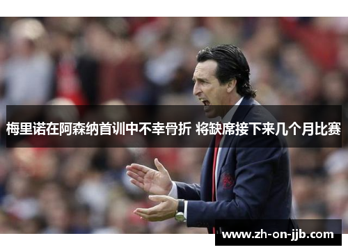 梅里诺在阿森纳首训中不幸骨折 将缺席接下来几个月比赛 梅里诺在阿森纳首训中不幸骨折 将缺席接下来几个月比赛