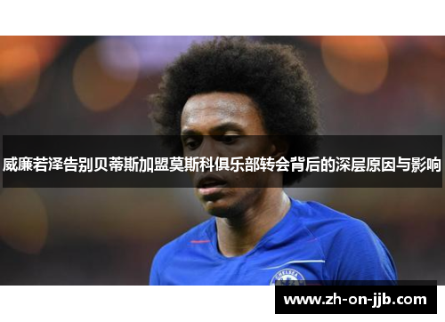 威廉若泽告别贝蒂斯加盟莫斯科俱乐部转会背后的深层原因与影响