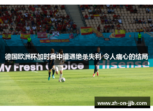 德国欧洲杯加时赛中遭遇绝杀失利 令人痛心的结局