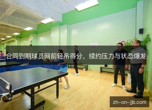 合同到期球员网前轻吊得分,续约压力与状态爆发 合同到期球员网前轻吊得分,续约压力与状态爆发