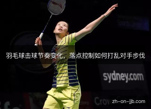 羽毛球击球节奏变化，落点控制如何打乱对手步伐