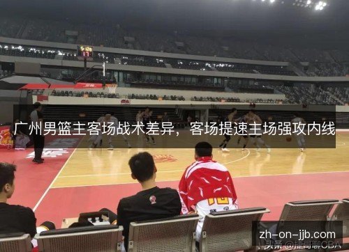 广州男篮主客场战术差异，客场提速主场强攻内线